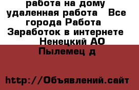 работа на дому, удаленная работа - Все города Работа » Заработок в интернете   . Ненецкий АО,Пылемец д.